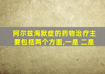 阿尔兹海默症的药物治疗主要包括两个方面,一是 二是